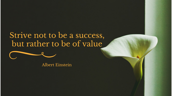 “Strive not to be a success, but rather to be of value.” Albert ...